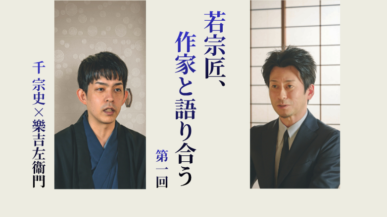 若宗匠、作家と語り合う 第１回｜千 宗史×樂吉左衞門